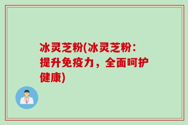 冰灵芝粉(冰灵芝粉:提升免疫力,全面呵护健康) 冰灵芝粉(冰灵芝粉:提升免疫力,全面呵护健康)