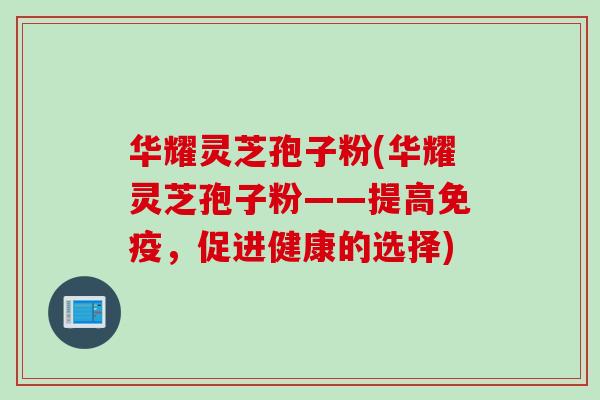 华耀灵芝孢子粉(华耀灵芝孢子粉——提高免疫，促进健康的选择)