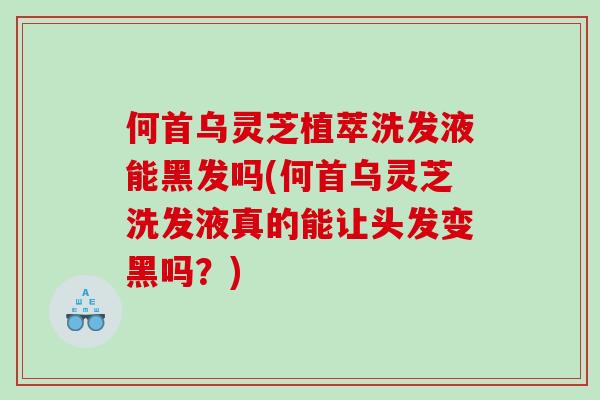 何首乌灵芝植萃洗发液能黑发吗(何首乌灵芝洗发液真的能让头发变黑吗？)