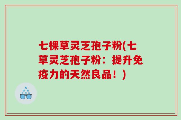 七棵草灵芝孢子粉(七草灵芝孢子粉：提升免疫力的天然良品！)