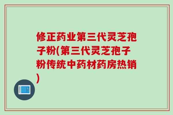 修正药业第三代灵芝孢子粉(第三代灵芝孢子粉传统中药材药房热销)
