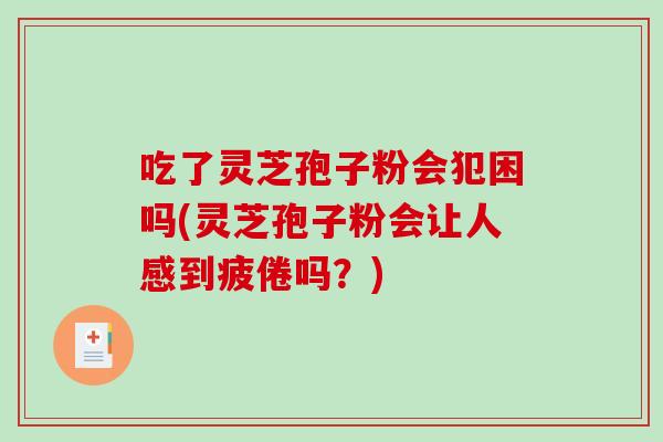 吃了灵芝孢子粉会犯困吗(灵芝孢子粉会让人感到疲倦吗？)
