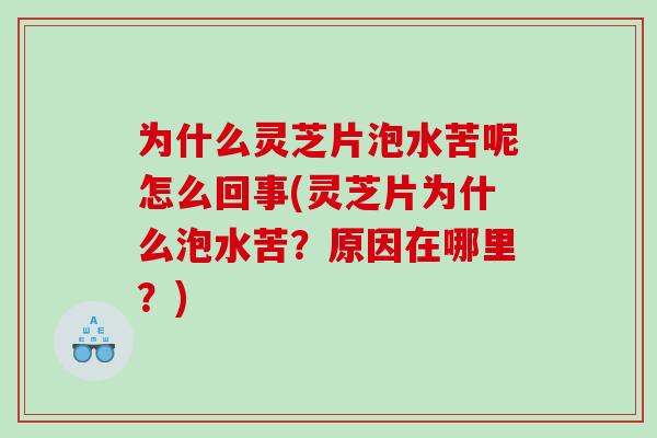 为什么灵芝片泡水苦呢怎么回事(灵芝片为什么泡水苦？原因在哪里？)