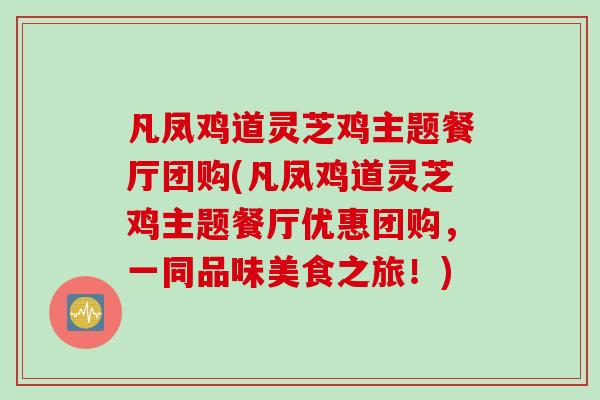 凡凤鸡道灵芝鸡主题餐厅团购(凡凤鸡道灵芝鸡主题餐厅优惠团购，一同品味美食之旅！)