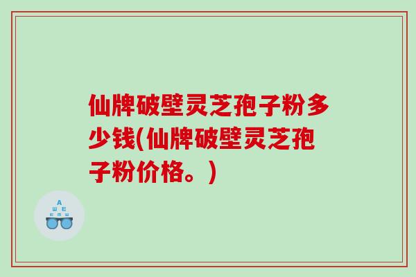 仙牌破壁灵芝孢子粉多少钱(仙牌破壁灵芝孢子粉价格。)