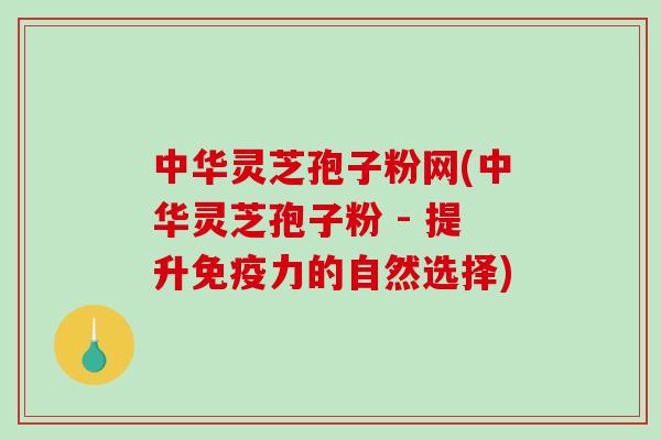 中华灵芝孢子粉网(中华灵芝孢子粉 - 提升免疫力的自然选择)