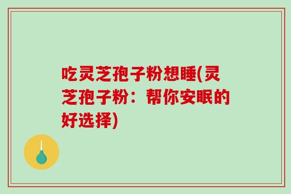 吃灵芝孢子粉想睡(灵芝孢子粉：帮你安眠的好选择)