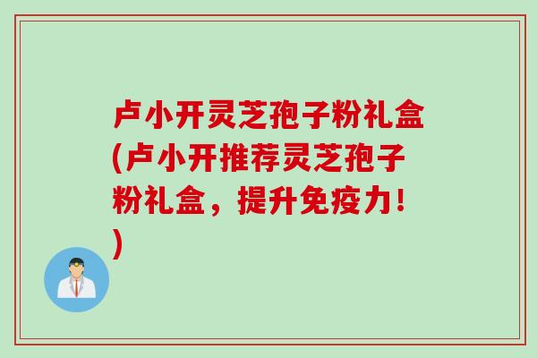 卢小开灵芝孢子粉礼盒(卢小开推荐灵芝孢子粉礼盒，提升免疫力！)