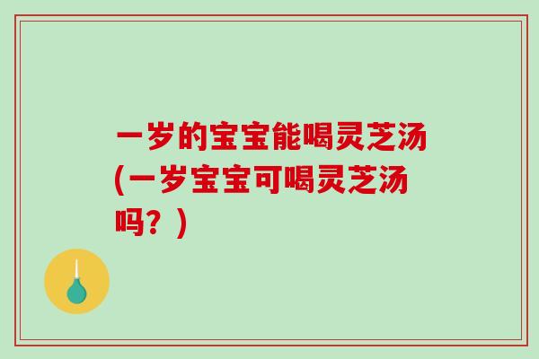 一岁的宝宝能喝灵芝汤(一岁宝宝可喝灵芝汤吗？)