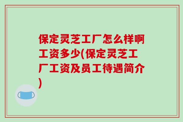 保定灵芝工厂怎么样啊工资多少(保定灵芝工厂工资及员工待遇简介)