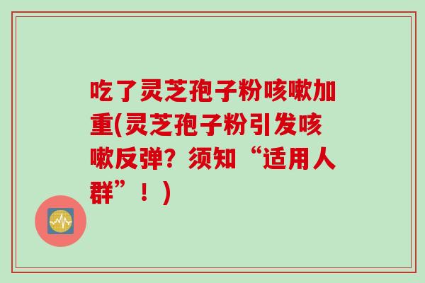 吃了灵芝孢子粉咳嗽加重(灵芝孢子粉引发咳嗽反弹？须知“适用人群”！)