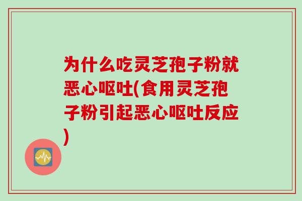 为什么吃灵芝孢子粉就恶心呕吐(食用灵芝孢子粉引起恶心呕吐反应)