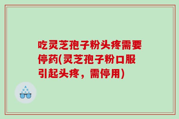 吃灵芝孢子粉头疼需要停药(灵芝孢子粉口服引起头疼，需停用)