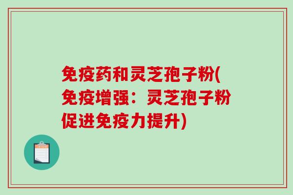 免疫药和灵芝孢子粉(免疫增强：灵芝孢子粉促进免疫力提升)