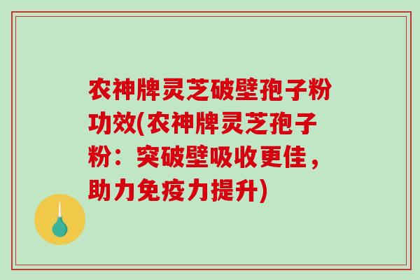 农神牌灵芝破壁孢子粉功效(农神牌灵芝孢子粉：突破壁吸收更佳，助力免疫力提升)