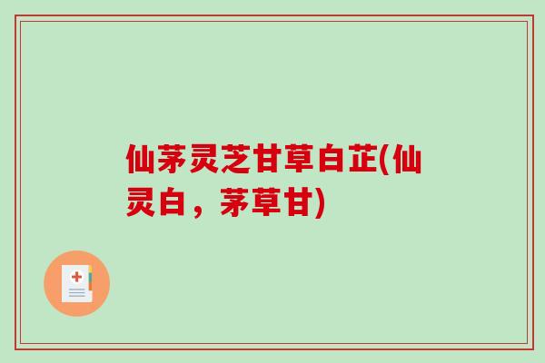 仙茅灵芝甘草白芷(仙灵白，茅草甘)