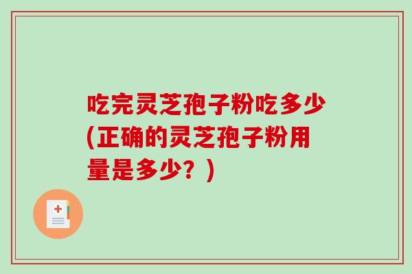 吃完灵芝孢子粉吃多少(正确的灵芝孢子粉用量是多少？)