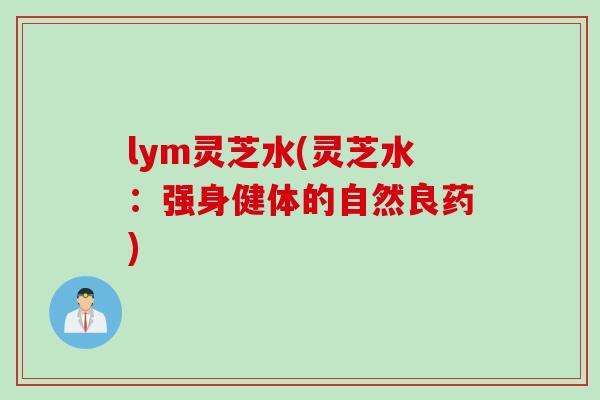 lym灵芝水(灵芝水：强身健体的自然良药)