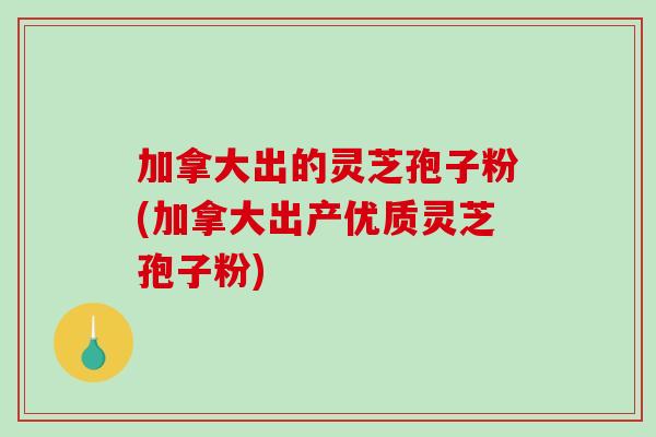 加拿大出的灵芝孢子粉(加拿大出产优质灵芝孢子粉)