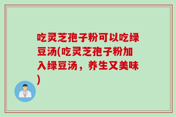 吃灵芝孢子粉可以吃绿豆汤(吃灵芝孢子粉加入绿豆汤，养生又美味)