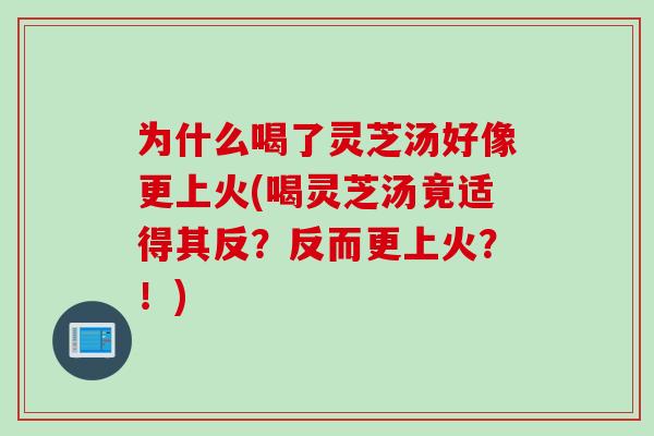 为什么喝了灵芝汤好像更上火(喝灵芝汤竟适得其反？反而更上火？！)