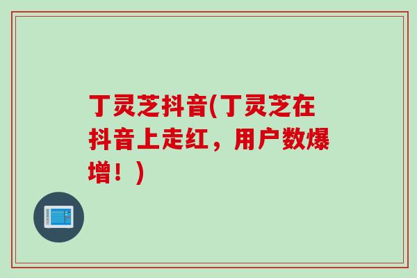 丁灵芝抖音(丁灵芝在抖音上走红，用户数爆增！)