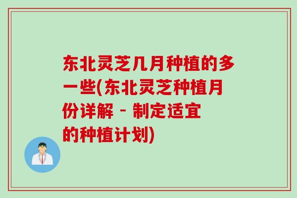 东北灵芝几月种植的多一些(东北灵芝种植月份详解 - 制定适宜的种植计划)