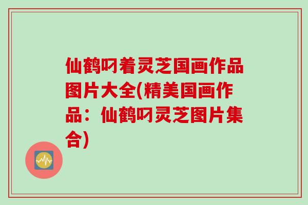 仙鹤叼着灵芝国画作品图片大全(精美国画作品：仙鹤叼灵芝图片集合)