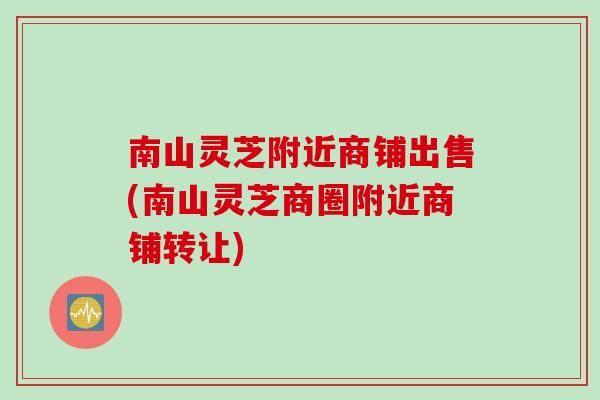 南山灵芝附近商铺出售(南山灵芝商圈附近商铺转让)