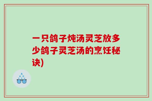 一只鸽子炖汤灵芝放多少鸽子灵芝汤的烹饪秘诀)