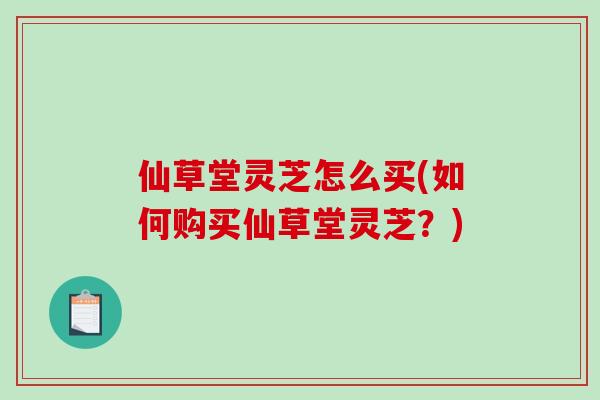 仙草堂灵芝怎么买(如何购买仙草堂灵芝？)