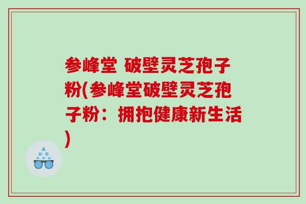 参峰堂 破壁灵芝孢子粉(参峰堂破壁灵芝孢子粉：拥抱健康新生活)