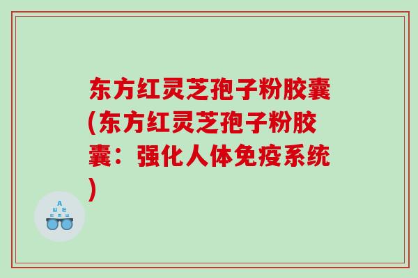 东方红灵芝孢子粉胶囊(东方红灵芝孢子粉胶囊：强化人体免疫系统)