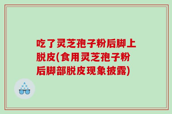 吃了灵芝孢子粉后脚上脱皮(食用灵芝孢子粉后脚部脱皮现象披露)