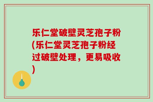 乐仁堂破壁灵芝孢子粉(乐仁堂灵芝孢子粉经过破壁处理，更易吸收)