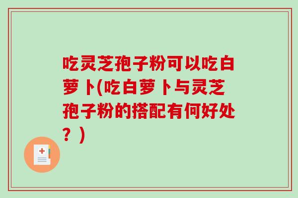 吃灵芝孢子粉可以吃白萝卜(吃白萝卜与灵芝孢子粉的搭配有何好处？)