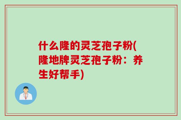 什么隆的灵芝孢子粉(隆地牌灵芝孢子粉：养生好帮手)