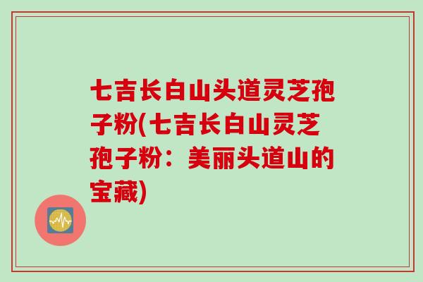 七吉长白山头道灵芝孢子粉(七吉长白山灵芝孢子粉：美丽头道山的宝藏)