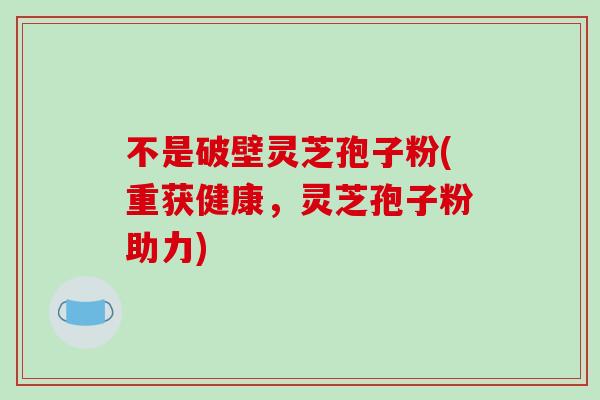 不是破壁灵芝孢子粉(重获健康，灵芝孢子粉助力)