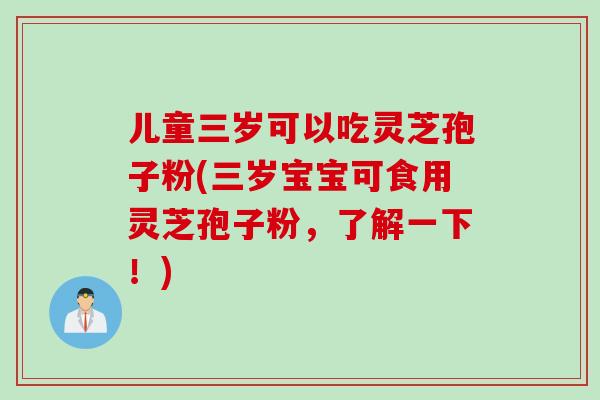 儿童三岁可以吃灵芝孢子粉(三岁宝宝可食用灵芝孢子粉，了解一下！)