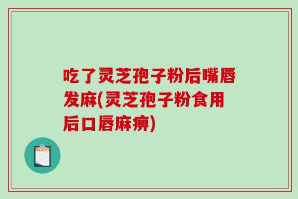吃了灵芝孢子粉后嘴唇发麻(灵芝孢子粉食用后口唇麻痹)