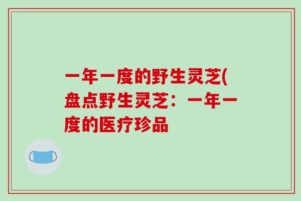 一年一度的野生灵芝(盘点野生灵芝：一年一度的医疗珍品