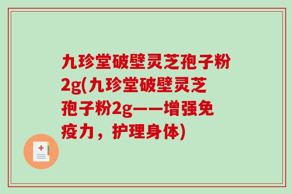 九珍堂破壁灵芝孢子粉2g(九珍堂破壁灵芝孢子粉2g——增强免疫力，护理身体)