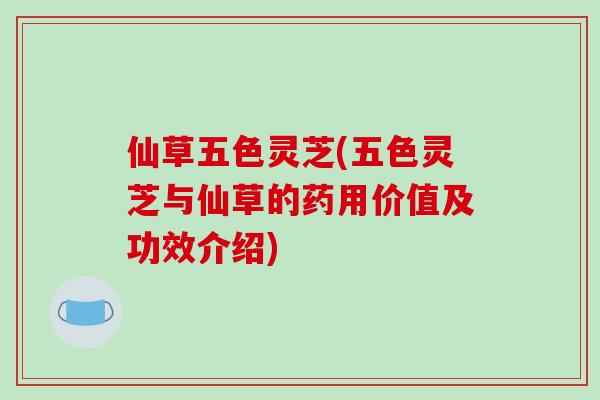 仙草五色灵芝(五色灵芝与仙草的药用价值及功效介绍)