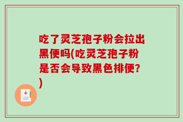 吃了灵芝孢子粉会拉出黑便吗(吃灵芝孢子粉是否会导致黑色排便?) 吃了灵芝孢子粉会拉出黑便吗(吃灵芝孢子粉是否会导致黑色排便?)