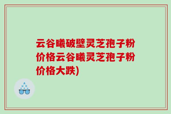 云谷曦破壁灵芝孢子粉价格云谷曦灵芝孢子粉价格大跌)