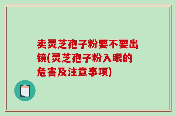 卖灵芝孢子粉要不要出镜(灵芝孢子粉入眼的危害及注意事项)