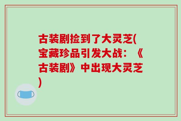 古装剧捡到了大灵芝(宝藏珍品引发大战：《古装剧》中出现大灵芝)
