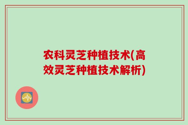 农科灵芝种植技术(高效灵芝种植技术解析)