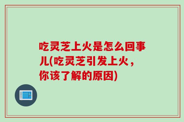 吃灵芝上火是怎么回事儿(吃灵芝引发上火，你该了解的原因)